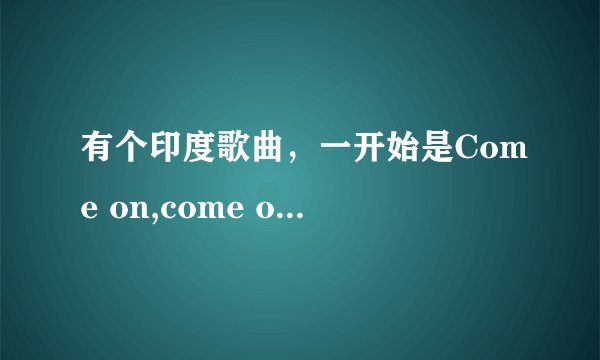有个印度歌曲，一开始是Come on,come on,后面就听不懂了，请问这首歌是什么名字