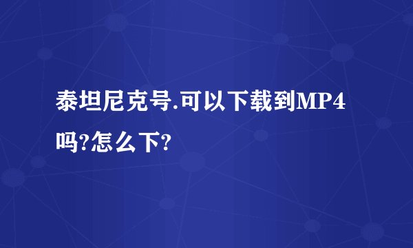 泰坦尼克号.可以下载到MP4吗?怎么下?