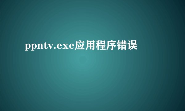 ppntv.exe应用程序错误