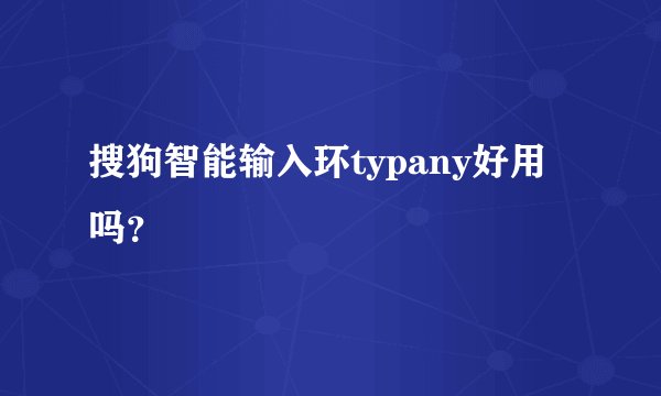 搜狗智能输入环typany好用吗？