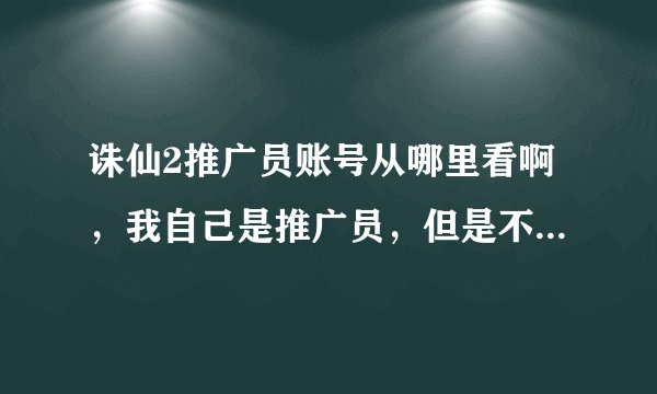 诛仙2推广员账号从哪里看啊，我自己是推广员，但是不知道怎样邀请别人