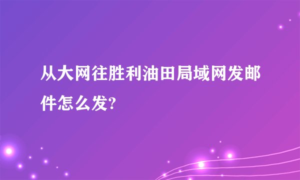 从大网往胜利油田局域网发邮件怎么发?