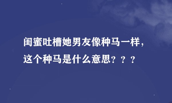 闺蜜吐槽她男友像种马一样，这个种马是什么意思？？？