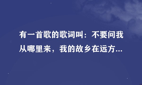 有一首歌的歌词叫：不要问我从哪里来，我的故乡在远方。这是什么歌呀？