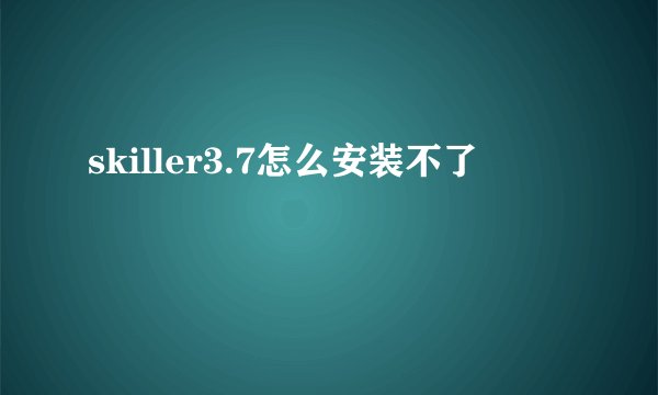 skiller3.7怎么安装不了