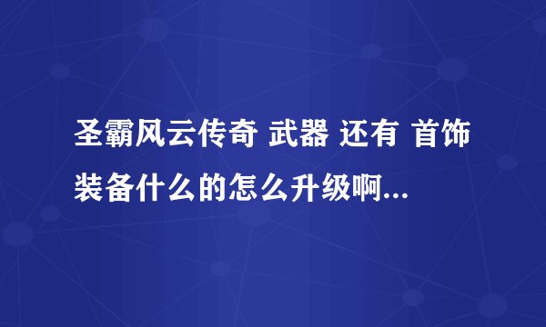 圣霸风云传奇 武器 还有 首饰装备什么的怎么升级啊 应该怎么砸 尤其 贝斯 周砥 中毒恢复什么的
