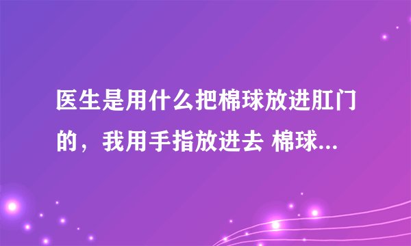 医生是用什么把棉球放进肛门的，我用手指放进去 棉球就跟着手指一起出来了，很是烦恼。如何可以放进去
