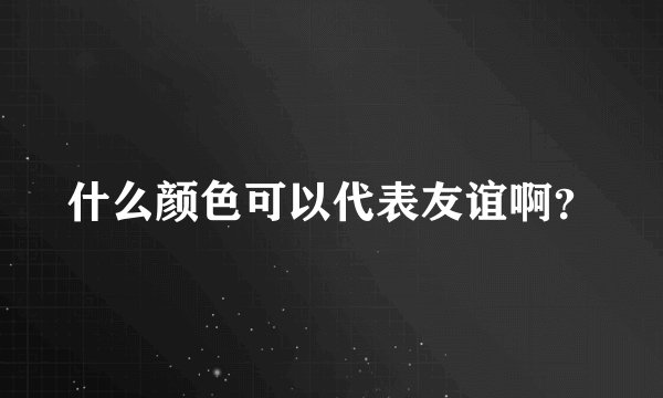 什么颜色可以代表友谊啊？