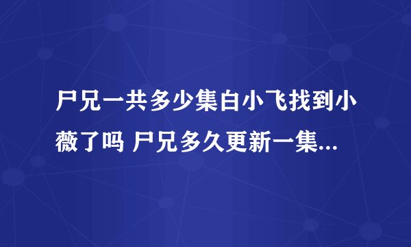 尸兄一共多少集白小飞找到小薇了吗 尸兄多久更新一集更新时间