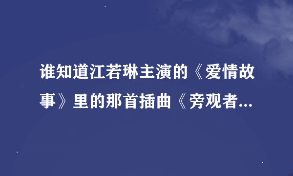 谁知道江若琳主演的《爱情故事》里的那首插曲《旁观者伤》国语版的歌词是什么？