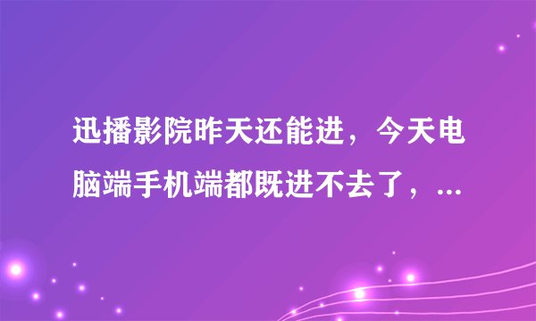 迅播影院昨天还能进，今天电脑端手机端都既进不去了，谁知道为什么？