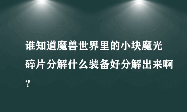 谁知道魔兽世界里的小块魔光碎片分解什么装备好分解出来啊？