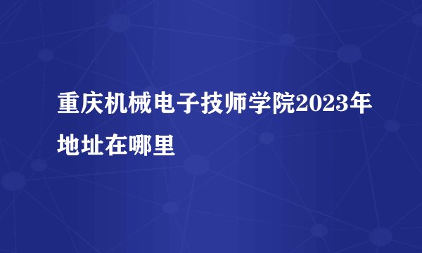 重庆机械电子技师学院2023年地址在哪里