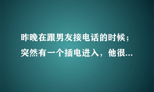 昨晚在跟男友接电话的时候；突然有一个插电进入，他很生气。这代表什么呢？