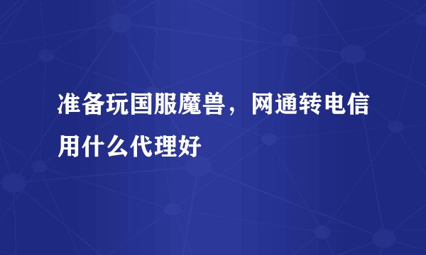 准备玩国服魔兽，网通转电信用什么代理好