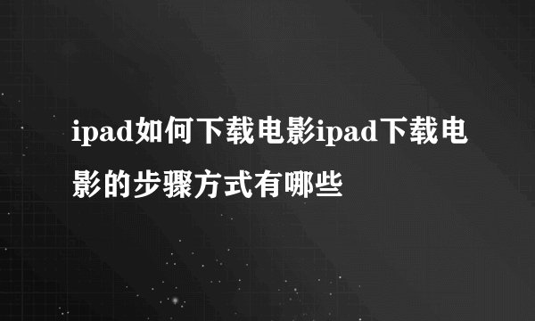 ipad如何下载电影ipad下载电影的步骤方式有哪些