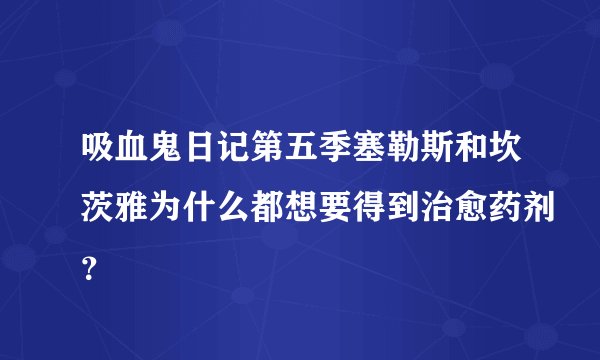 吸血鬼日记第五季塞勒斯和坎茨雅为什么都想要得到治愈药剂？