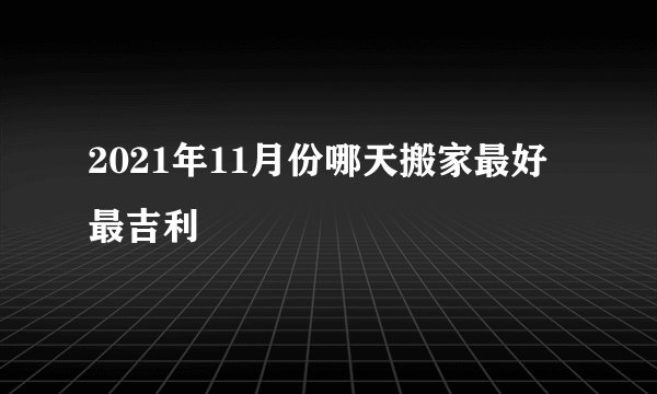 2021年11月份哪天搬家最好最吉利
