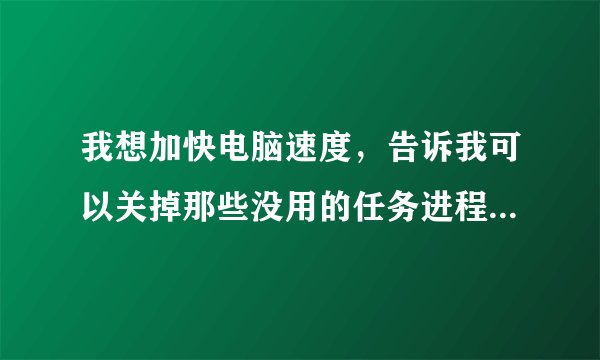 我想加快电脑速度，告诉我可以关掉那些没用的任务进程，加快系统速度