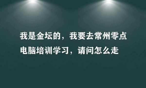 我是金坛的，我要去常州零点电脑培训学习，请问怎么走