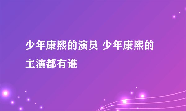 少年康熙的演员 少年康熙的主演都有谁