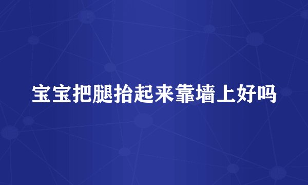 宝宝把腿抬起来靠墙上好吗