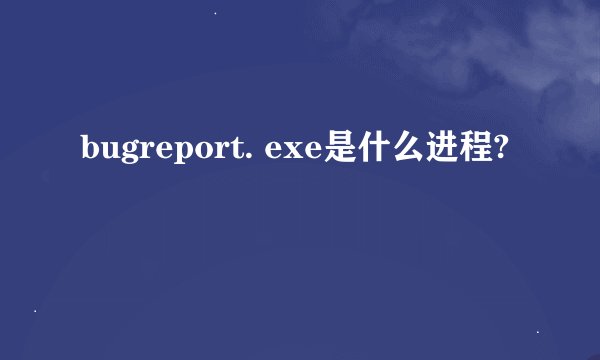 bugreport. exe是什么进程?