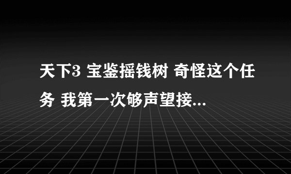 天下3 宝鉴摇钱树 奇怪这个任务 我第一次够声望接的时候.包裹里只有那个玉露却没有树..怎么种啊 怎么办啊?