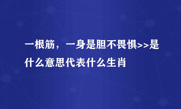 一根筋，一身是胆不畏惧>>是什么意思代表什么生肖