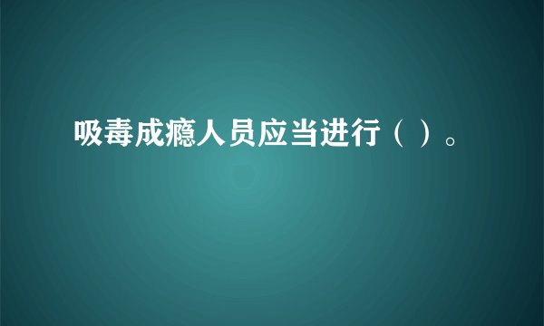 吸毒成瘾人员应当进行（）。