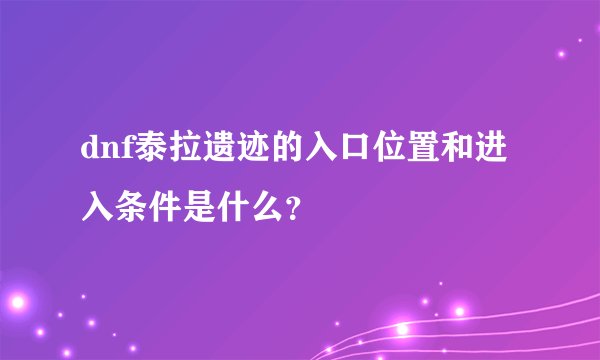 dnf泰拉遗迹的入口位置和进入条件是什么？