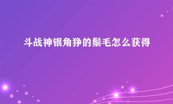 斗战神银角狰的鬃毛怎么获得