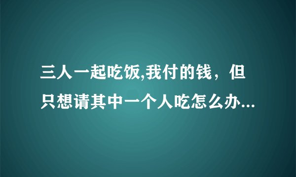 三人一起吃饭,我付的钱，但只想请其中一个人吃怎么办，要不要跟另一个人说，说的话怎么说？