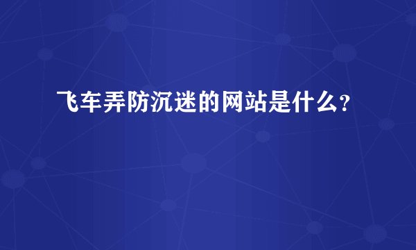 飞车弄防沉迷的网站是什么？