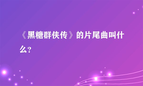 《黑糖群侠传》的片尾曲叫什么？