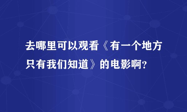 去哪里可以观看《有一个地方只有我们知道》的电影啊？