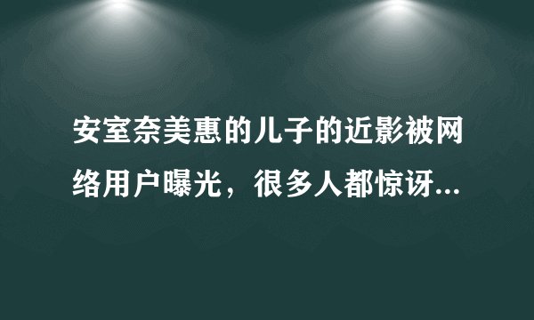 安室奈美惠的儿子的近影被网络用户曝光，很多人都惊讶于儿子的脸出众