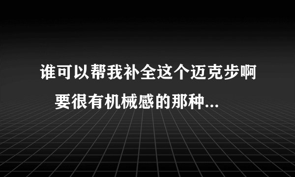 谁可以帮我补全这个迈克步啊   要很有机械感的那种（步子也补全哦，不要只有前及格的）