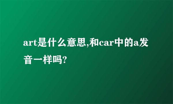 art是什么意思,和car中的a发音一样吗?