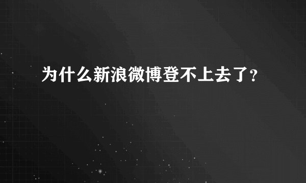 为什么新浪微博登不上去了？