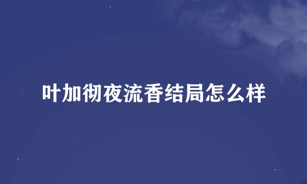 叶加彻夜流香结局怎么样