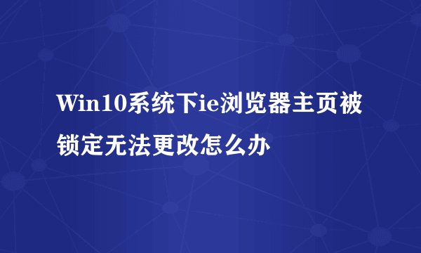 Win10系统下ie浏览器主页被锁定无法更改怎么办