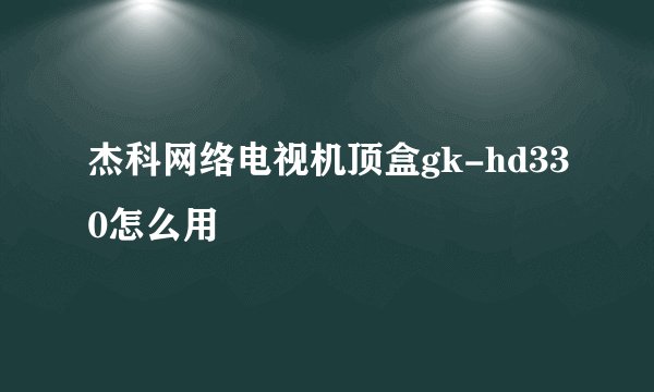 杰科网络电视机顶盒gk-hd330怎么用