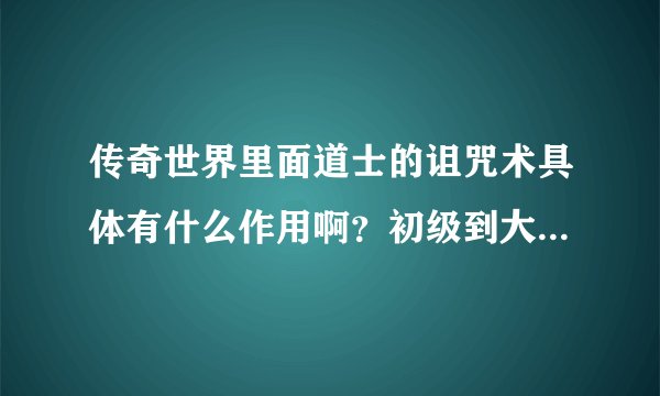 传奇世界里面道士的诅咒术具体有什么作用啊？初级到大师级的具体效果是多少？