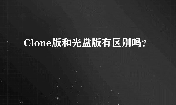 Clone版和光盘版有区别吗？