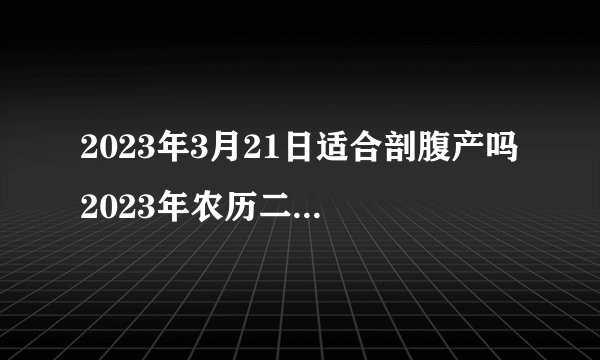 2023年3月21日适合剖腹产吗 2023年农历二月三十剖腹产吉日