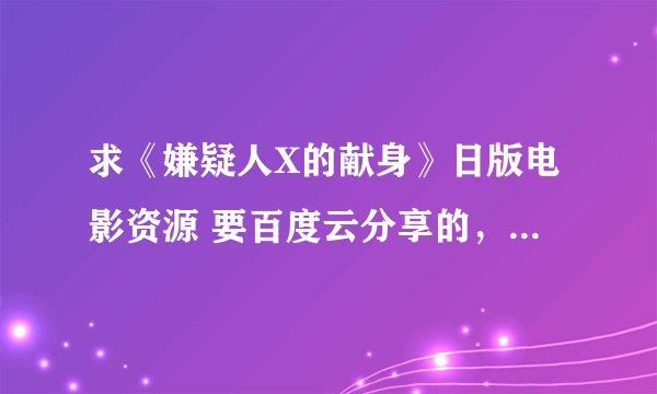 求《嫌疑人X的献身》日版电影资源 要百度云分享的，绝对给采纳