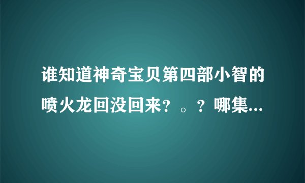 谁知道神奇宝贝第四部小智的喷火龙回没回来？。？哪集回来的？？