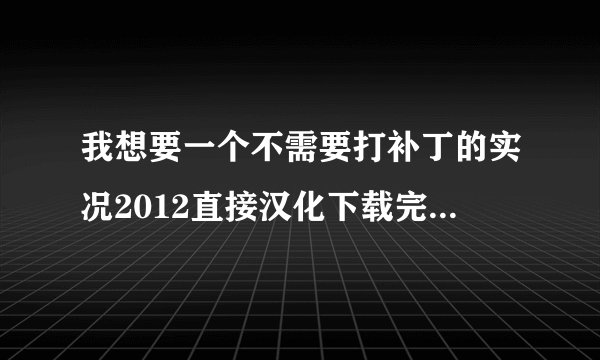 我想要一个不需要打补丁的实况2012直接汉化下载完就能玩的版本 就像他们所说的对话球员都是汉化的 跪求