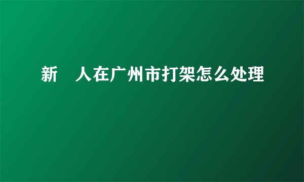 新彊人在广州市打架怎么处理